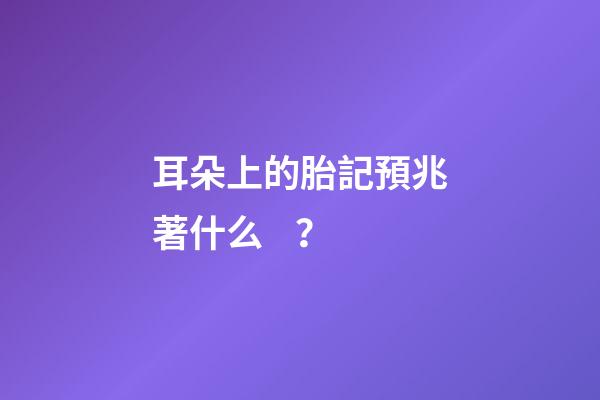 耳朵上的胎記預兆著什么？